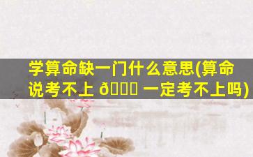 学算命缺一门什么意思(算命说考不上 🕊 一定考不上吗)
